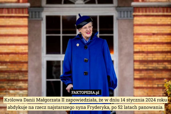 Królowa Danii Małgorzata II zapowiedziała, że w dniu 14 stycznia 2024 roku abdykuje na rzecz najstarszego syna Fryderyka, po 52 latach panowania. 