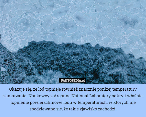 Okazuje się, że lód topnieje również znacznie poniżej temperatury zamarzania. Naukowcy z Argonne National Laboratory odkryli właśnie topnienie powierzchniowe lodu w temperaturach, w których nie spodziewano się, że takie zjawisko zachodzi. 