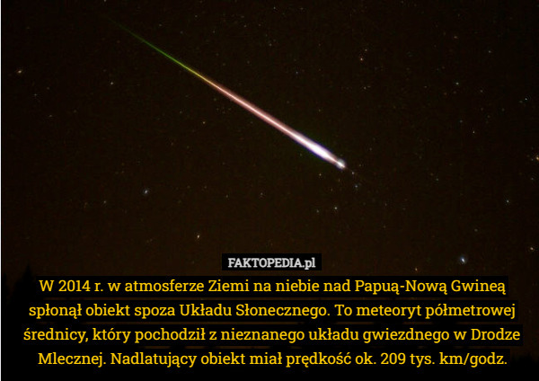 W 2014 r. w atmosferze Ziemi na niebie nad Papuą-Nową Gwineą spłonął obiekt spoza Układu Słonecznego. To meteoryt półmetrowej średnicy, który pochodził z nieznanego układu gwiezdnego w Drodze Mlecznej. Nadlatujący obiekt miał prędkość ok. 209 tys. km/godz. 