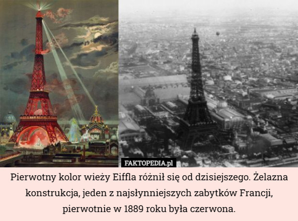 Pierwotny kolor wieży Eiffla różnił się od dzisiejszego. Żelazna konstrukcja, jeden z najsłynniejszych zabytków Francji,
 pierwotnie w 1889 roku była czerwona. 