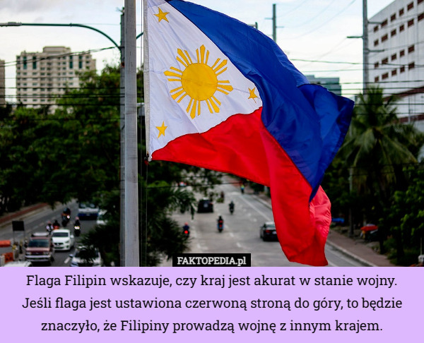 Flaga Filipin wskazuje, czy kraj jest akurat w stanie wojny. Jeśli flaga jest ustawiona czerwoną stroną do góry, to będzie znaczyło, że Filipiny prowadzą wojnę z innym krajem. 