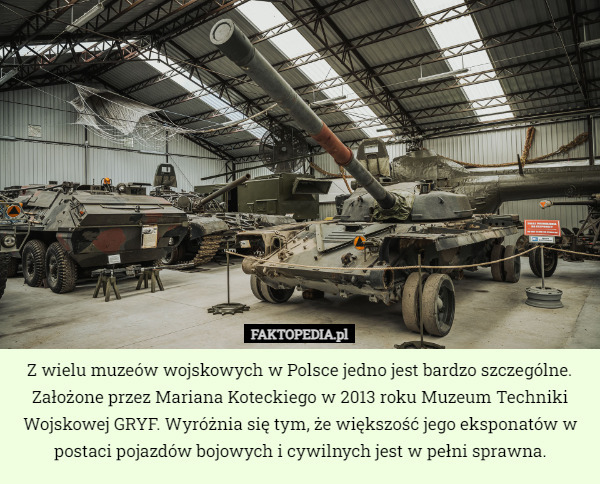 Z wielu muzeów wojskowych w Polsce jedno jest bardzo szczególne. Założone przez Mariana Koteckiego w 2013 roku Muzeum Techniki Wojskowej GRYF. Wyróżnia się tym, że większość jego eksponatów w postaci pojazdów bojowych i cywilnych jest w pełni sprawna. 