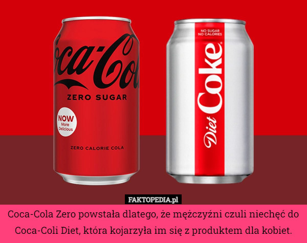 Coca-Cola Zero powstała dlatego, że mężczyźni czuli niechęć do Coca-Coli Diet, która kojarzyła im się z produktem dla kobiet. 