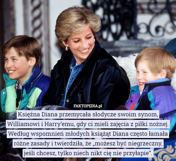 Księżna Diana przemycała słodycze swoim synom, Williamowi i Harry’emu, gdy ci mieli zajęcia z piłki nożnej. Według wspomnień młodych książąt Diana często łamała różne zasady i twierdziła, że „możesz być niegrzeczny,
 jeśli chcesz, tylko niech nikt cię nie przyłapie”. 