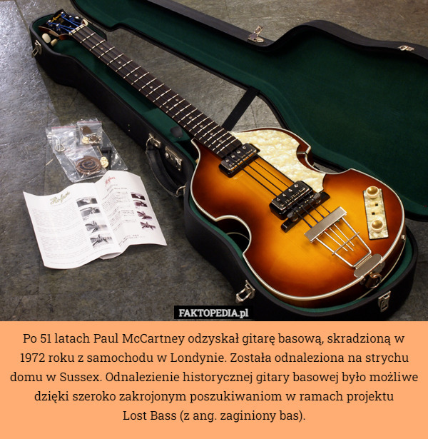 Po 51 latach Paul McCartney odzyskał gitarę basową, skradzioną w 1972 roku z samochodu w Londynie. Została odnaleziona na strychu domu w Sussex. Odnalezienie historycznej gitary basowej było możliwe dzięki szeroko zakrojonym poszukiwaniom w ramach projektu
 Lost Bass (z ang. zaginiony bas). 