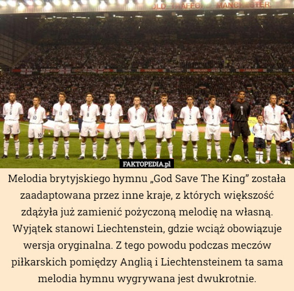 Melodia brytyjskiego hymnu „God Save The King” została zaadaptowana przez inne kraje, z których większość zdążyła już zamienić pożyczoną melodię na własną. Wyjątek stanowi Liechtenstein, gdzie wciąż obowiązuje wersja oryginalna. Z tego powodu podczas meczów piłkarskich pomiędzy Anglią i Liechtensteinem ta sama melodia hymnu wygrywana jest dwukrotnie. 