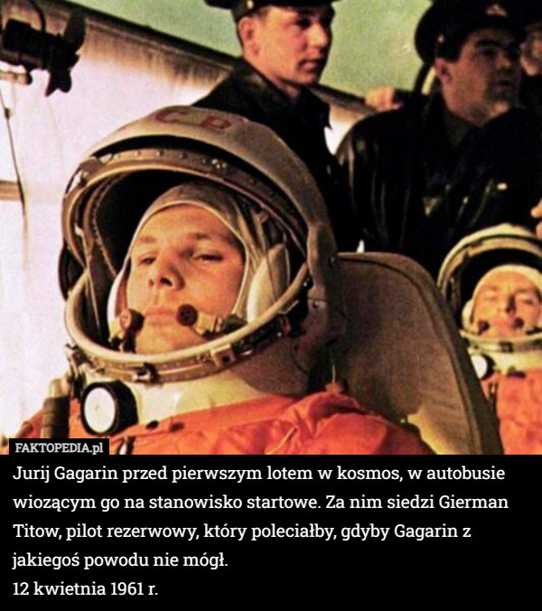 Jurij Gagarin przed pierwszym lotem w kosmos, w autobusie wiozącym go na stanowisko startowe. Za nim siedzi Gierman Titow, pilot rezerwowy, który poleciałby, gdyby Gagarin z jakiegoś powodu nie mógł.
12 kwietnia 1961 r. 