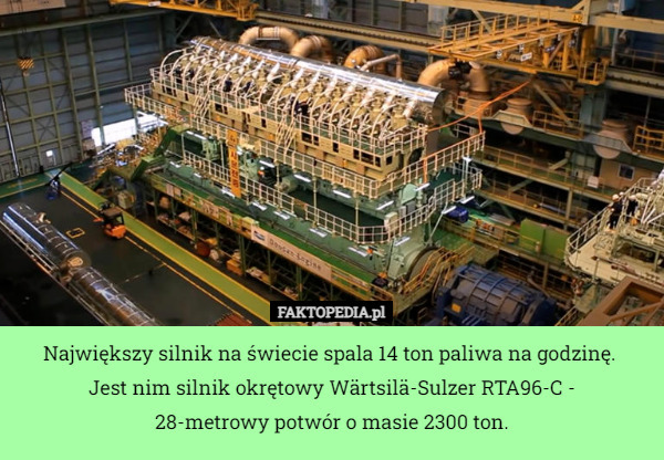 Największy silnik na świecie spala 14 ton paliwa na godzinę. 
Jest nim silnik okrętowy Wärtsilä-Sulzer RTA96-C -
 28-metrowy potwór o masie 2300 ton. 