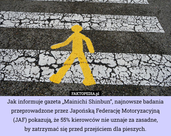 Jak informuje gazeta „Mainichi Shinbun”, najnowsze badania przeprowadzone przez Japońską Federację Motoryzacyjną (JAF) pokazują, że 55% kierowców nie uznaje za zasadne,
 by zatrzymać się przed przejściem dla pieszych. 