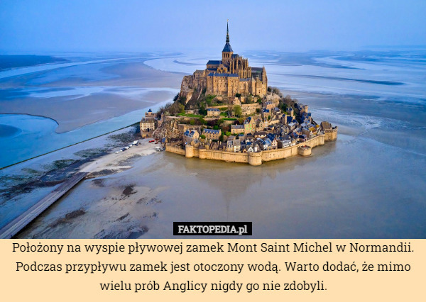 Położony na wyspie pływowej zamek Mont Saint Michel w Normandii. Podczas przypływu zamek jest otoczony wodą. Warto dodać, że mimo wielu prób Anglicy nigdy go nie zdobyli. 