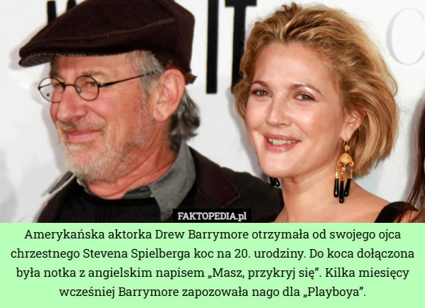 Amerykańska aktorka Drew Barrymore otrzymała od swojego ojca chrzestnego Stevena Spielberga koc na 20. urodziny. Do koca dołączona była notka z angielskim napisem „Masz, przykryj się”. Kilka miesięcy wcześniej Barrymore zapozowała nago dla „Playboya”. 