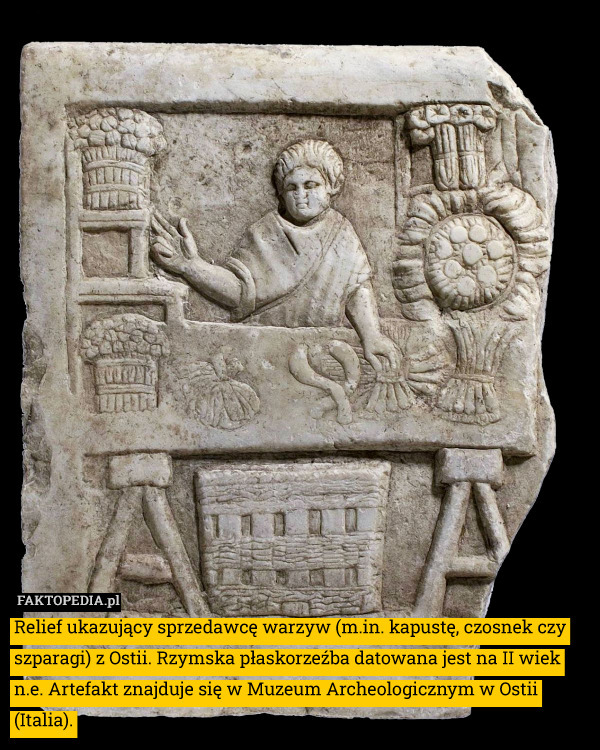 Relief ukazujący sprzedawcę warzyw (m.in. kapustę, czosnek czy szparagi) z Ostii. Rzymska płaskorzeźba datowana jest na II wiek n.e. Artefakt znajduje się w Muzeum Archeologicznym w Ostii (Italia). 