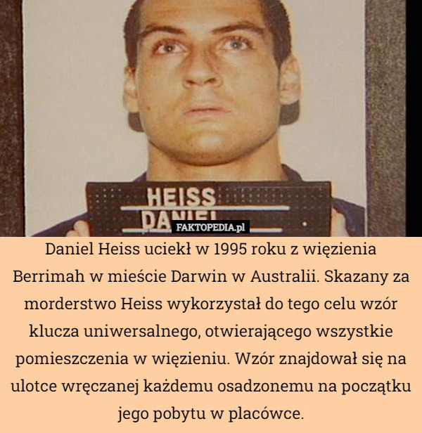Daniel Heiss uciekł w 1995 roku z więzienia Berrimah w mieście Darwin w Australii. Skazany za morderstwo Heiss wykorzystał do tego celu wzór klucza uniwersalnego, otwierającego wszystkie pomieszczenia w więzieniu. Wzór znajdował się na ulotce wręczanej każdemu osadzonemu na początku jego pobytu w placówce. 