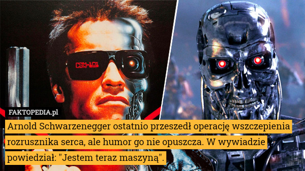 Arnold Schwarzenegger ostatnio przeszedł operację wszczepienia rozrusznika serca, ale humor go nie opuszcza. W wywiadzie powiedział: "Jestem teraz maszyną". 