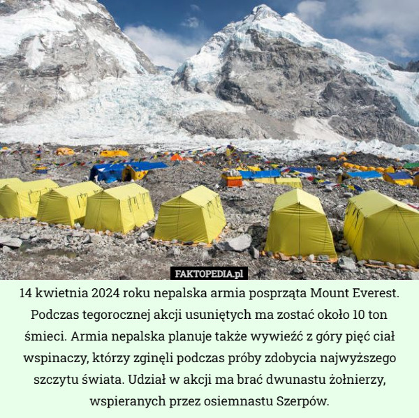 14 kwietnia 2024 roku nepalska armia posprząta Mount Everest. Podczas tegorocznej akcji usuniętych ma zostać około 10 ton śmieci. Armia nepalska planuje także wywieźć z góry pięć ciał wspinaczy, którzy zginęli podczas próby zdobycia najwyższego szczytu świata. Udział w akcji ma brać dwunastu żołnierzy, wspieranych przez osiemnastu Szerpów. 