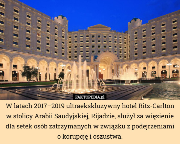 W latach 2017–2019 ultraekskluzywny hotel Ritz-Carlton w stolicy Arabii Saudyjskiej, Rijadzie, służył za więzienie dla setek osób zatrzymanych w związku z podejrzeniami o korupcję i oszustwa. 