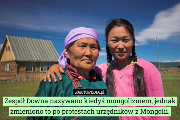 Zespół Downa nazywano kiedyś mongolizmem, jednak zmieniono to po protestach urzędników z Mongolii. 