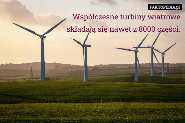 Współczesne turbiny wiatrowe
składają się nawet z 8000 części. 