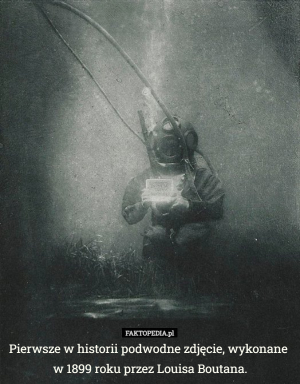 Pierwsze w historii podwodne zdjęcie, wykonane 
w 1899 roku przez Louisa Boutana. 