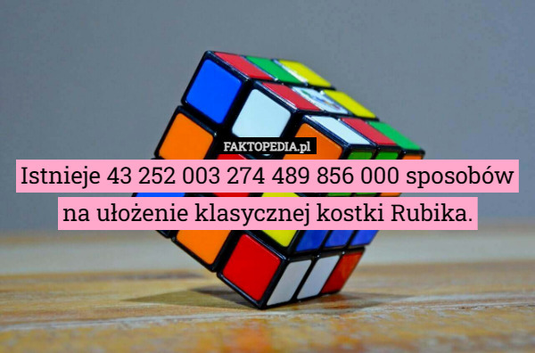 Istnieje 43 252 003 274 489 856 000 sposobów na ułożenie klasycznej kostki Rubika. 