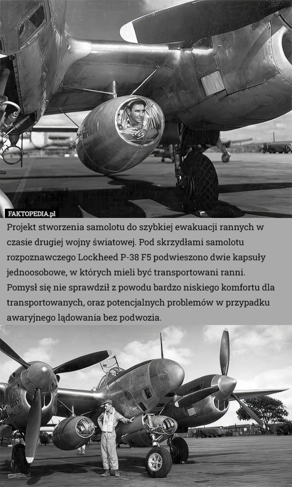 Projekt stworzenia samolotu do szybkiej ewakuacji rannych w czasie drugiej wojny światowej. Pod skrzydłami samolotu rozpoznawczego Lockheed P-38 F5 podwieszono dwie kapsuły jednoosobowe, w których mieli być transportowani ranni.
 Pomysł się nie sprawdził z powodu bardzo niskiego komfortu dla transportowanych, oraz potencjalnych problemów w przypadku awaryjnego lądowania bez podwozia. 