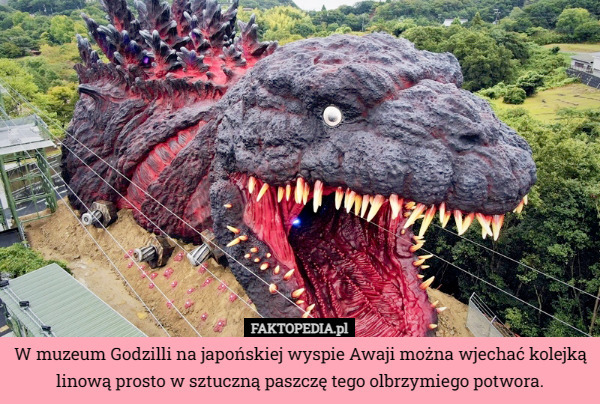 W muzeum Godzilli na japońskiej wyspie Awaji można wjechać kolejką linową prosto w sztuczną paszczę tego olbrzymiego potwora. 