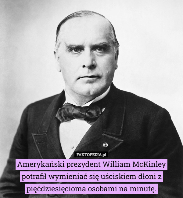 Amerykański prezydent William McKinley potrafił wymieniać się uściskiem dłoni z pięćdziesięcioma osobami na minutę. 