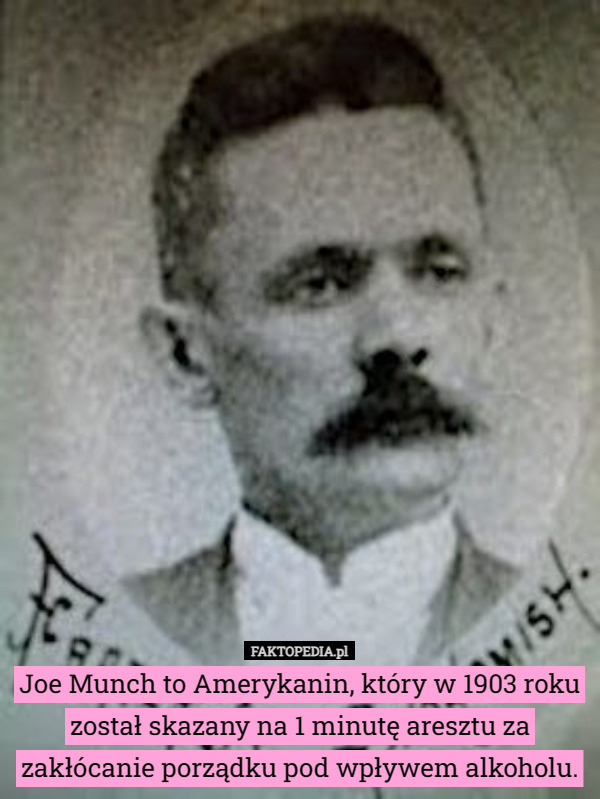 Joe Munch to Amerykanin, który w 1903 roku został skazany na 1 minutę aresztu za zakłócanie porządku pod wpływem alkoholu. 