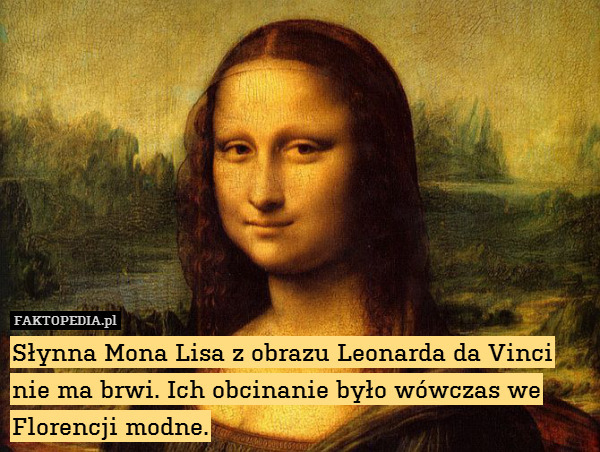 Słynna Mona Lisa z obrazu Leonarda da Vinci nie ma brwi. Ich obcinanie było wówczas we Florencji modne. 
