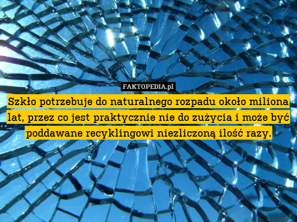 Szkło potrzebuje do naturalnego rozpadu około miliona lat, przez co jest praktycznie nie do zużycia i może być poddawane recyklingowi niezliczoną ilość razy. 