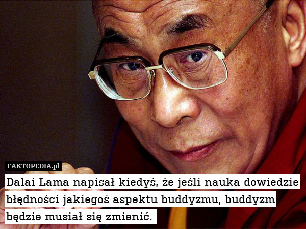 Dalai Lama napisał kiedyś, że jeśli nauka dowiedzie błędności jakiegoś aspektu buddyzmu, buddyzm będzie musiał się zmienić. 