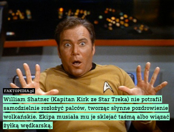 William Shatner (Kapitan Kirk ze Star Treka) nie potrafił samodzielnie rozłożyć palców, tworząc słynne pozdrowienie wolkańskie. Ekipa musiała mu je sklejać taśmą albo wiązać żyłką wędkarską. 