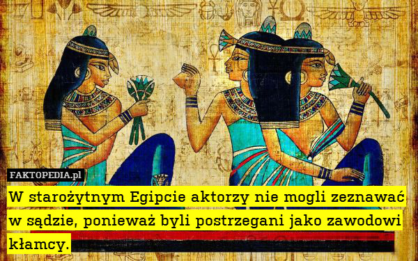 W starożytnym Egipcie aktorzy nie mogli zeznawać w sądzie, ponieważ byli postrzegani jako zawodowi kłamcy. 