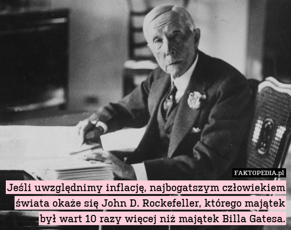 Jeśli uwzględnimy inflację, najbogatszym człowiekiem świata okaże się John D. Rockefeller, którego majątek był wart 10 razy więcej niż majątek Billa Gatesa. 