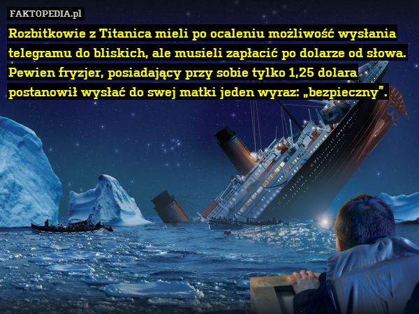 Rozbitkowie z Titanica mieli po ocaleniu możliwość wysłania telegramu do bliskich, ale musieli zapłacić po dolarze od słowa. Pewien fryzjer, posiadający przy sobie tylko 1,25 dolara postanowił wysłać do swej matki jeden wyraz: „bezpieczny”. 