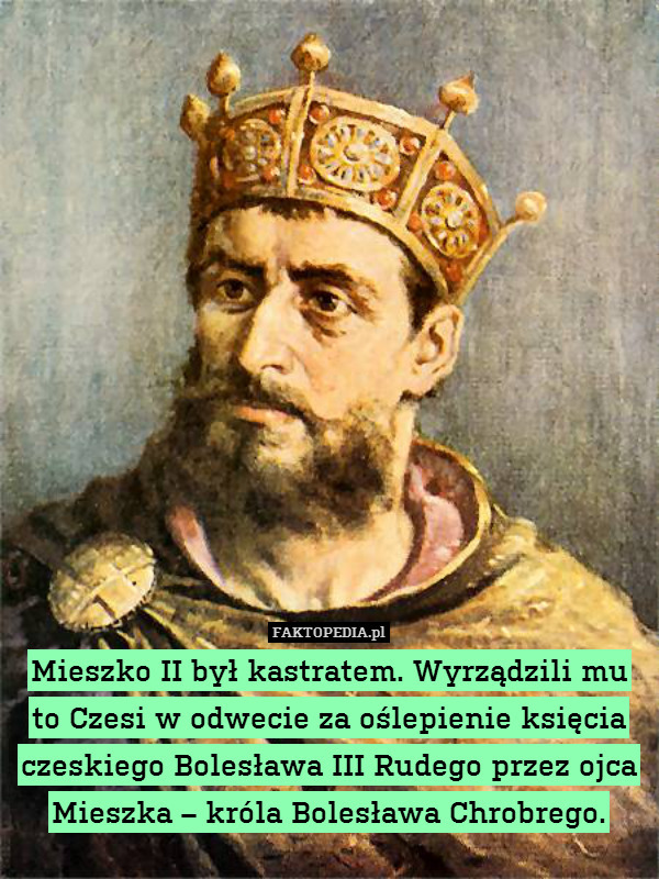 Mieszko II był kastratem. Wyrządzili mu to Czesi w odwecie za oślepienie księcia czeskiego Bolesława III Rudego przez ojca Mieszka – króla Bolesława Chrobrego. 