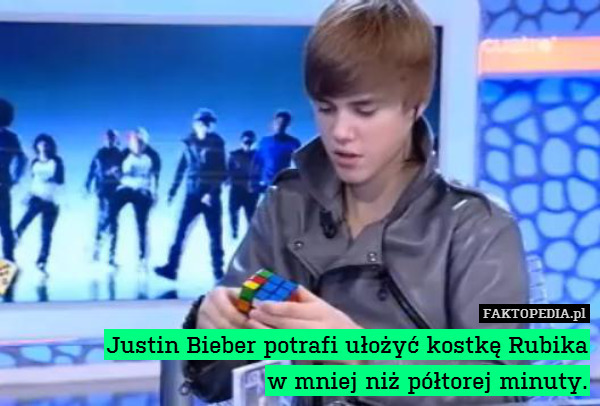 Justin Bieber potrafi ułożyć kostkę Rubika
w mniej niż półtorej minuty. 