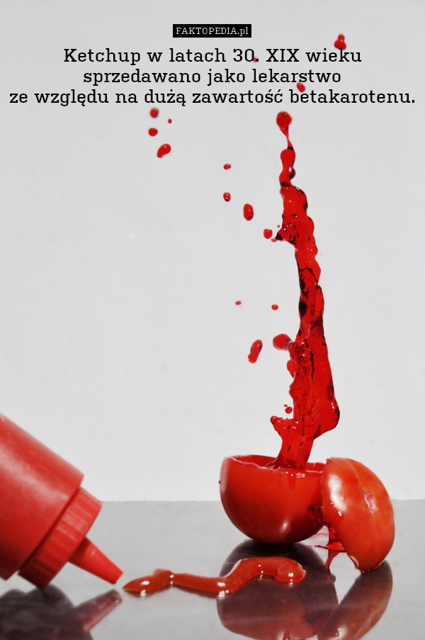 Ketchup w latach 30. XIX wieku
sprzedawano jako lekarstwo
ze względu na dużą zawartość betakarotenu. 