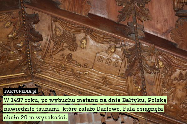 W 1497 roku, po wybuchu metanu na dnie Bałtyku, Polskę nawiedziło tsunami, które zalało Darłowo. Fala osiągnęła
około 20 m wysokości. 