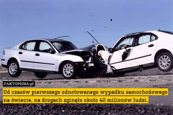 Od czasów pierwszego odnotowanego wypadku samochodowego na świecie, na drogach zginęło około 40 milionów ludzi. 