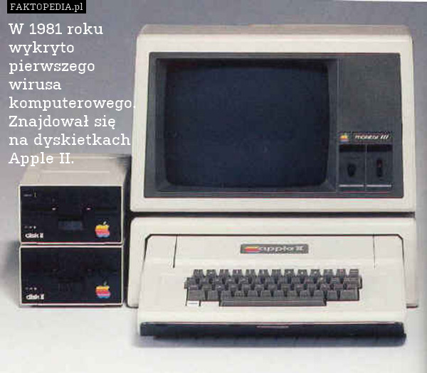 W 1981 roku
wykryto
pierwszego
wirusa
komputerowego.
Znajdował się
na dyskietkach
Apple II. 