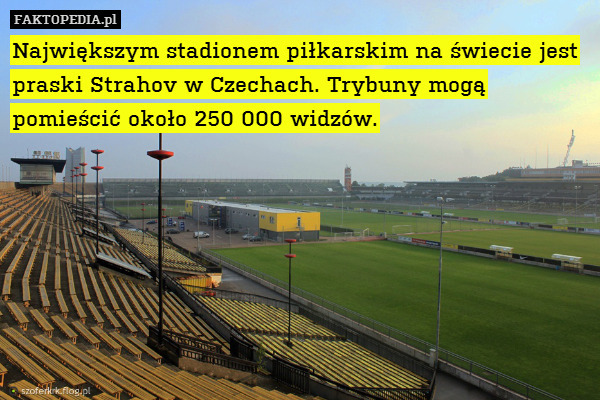 Największym stadionem piłkarskim na świecie jest praski Strahov w Czechach. Trybuny mogą pomieścić około 250 000 widzów. 