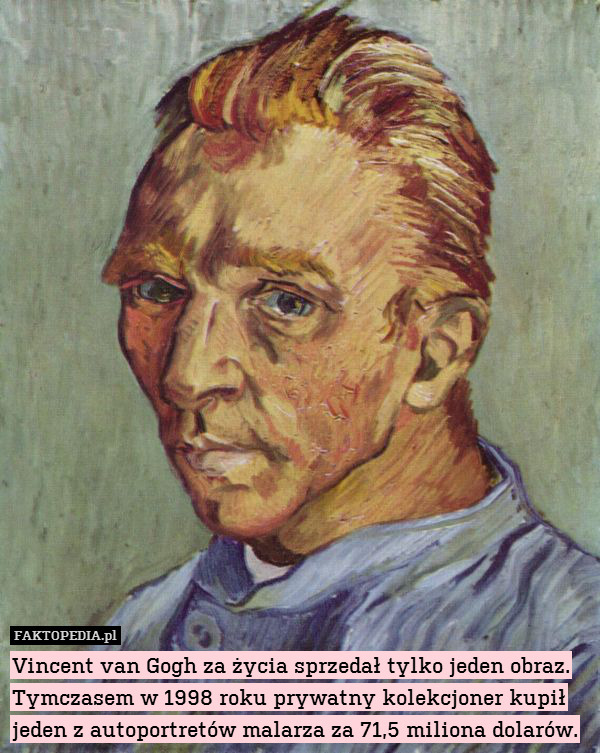 Vincent van Gogh za życia sprzedał tylko jeden obraz. Tymczasem w 1998 roku prywatny kolekcjoner kupił jeden z autoportretów malarza za 71,5 miliona dolarów. 