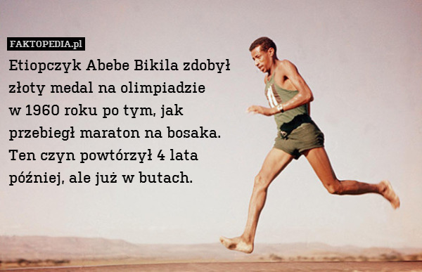 Etiopczyk Abebe Bikila zdobył
złoty medal na olimpiadzie
w 1960 roku po tym, jak
przebiegł maraton na bosaka.
Ten czyn powtórzył 4 lata
później, ale już w butach. 