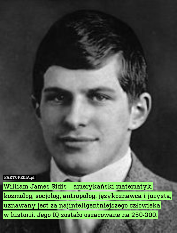 William James Sidis – amerykański matematyk, kosmolog, socjolog, antropolog, językoznawca i jurysta, uznawany jest za najinteligentniejszego człowieka
w historii. Jego IQ zostało oszacowane na 250-300. 