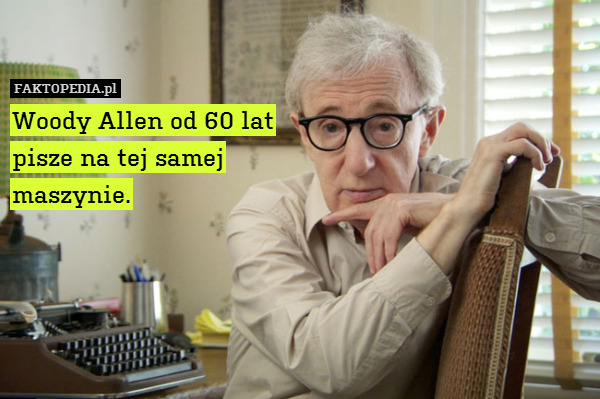 Woody Allen od 60 lat
pisze na tej samej
maszynie. 
