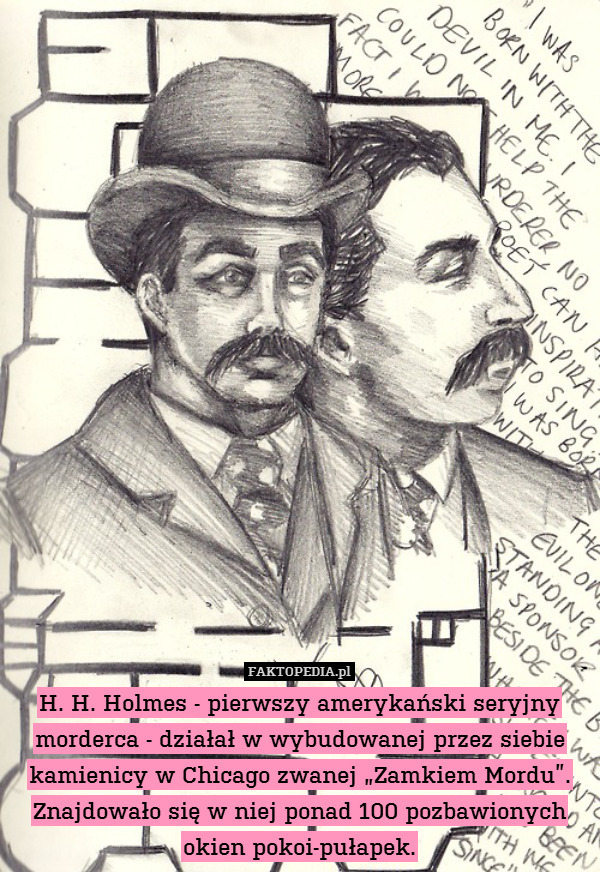 H. H. Holmes - pierwszy amerykański seryjny morderca - działał w wybudowanej przez siebie kamienicy w Chicago zwanej „Zamkiem Mordu”. Znajdowało się w niej ponad 100 pozbawionych okien pokoi-pułapek. 