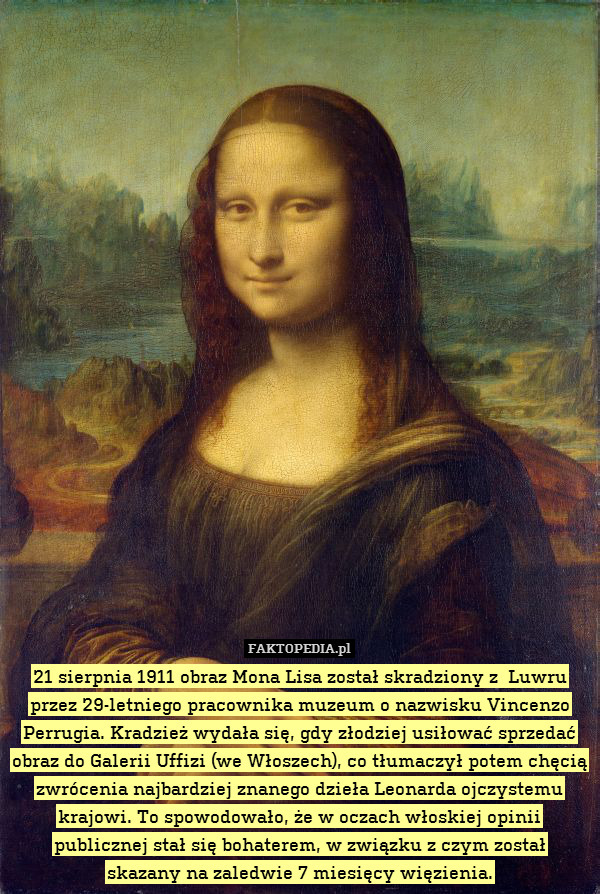 21 sierpnia 1911 obraz Mona Lisa został skradziony z  Luwru przez 29-letniego pracownika muzeum o nazwisku Vincenzo Perrugia. Kradzież wydała się, gdy złodziej usiłować sprzedać obraz do Galerii Uffizi (we Włoszech), co tłumaczył potem chęcią zwrócenia najbardziej znanego dzieła Leonarda ojczystemu krajowi. To spowodowało, że w oczach włoskiej opinii publicznej stał się bohaterem, w związku z czym został
skazany na zaledwie 7 miesięcy więzienia. 