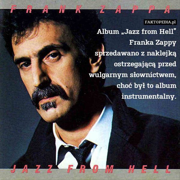 Album „Jazz from Hell”
Franka Zappy
sprzedawano z naklejką
ostrzegającą przed
wulgarnym słownictwem,
choć był to album
instrumentalny. 