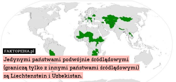 Jedynymi państwami podwójnie śródlądowymi
(graniczą tylko z innymi państwami śródlądowymi)
są Liechtenstein i Uzbekistan. 